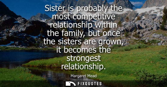 Small: Sister is probably the most competitive relationship within the family, but once the sisters are grown,