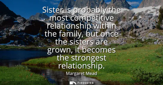 Small: Sister is probably the most competitive relationship within the family, but once the sisters are grown, it bec