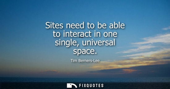 Small: Sites need to be able to interact in one single, universal space - Tim Berners-Lee