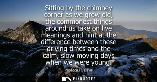 Small: Sitting by the chimney corner as we grow old, the commonest things around us take on live meanings and 