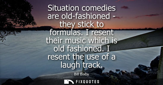 Small: Situation comedies are old-fashioned - they stick to formulas. I resent their music which is old fashio