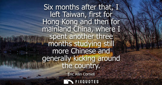 Small: Six months after that, I left Taiwan, first for Hong Kong and then for mainland China, where I spent another t