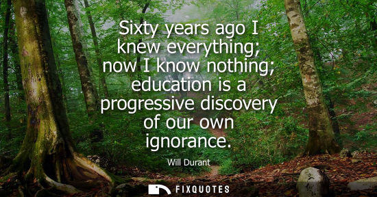 Small: Will Durant - Sixty years ago I knew everything now I know nothing education is a progressive discovery of our