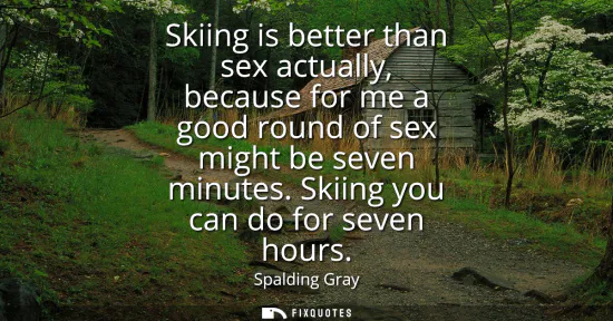 Small: Skiing is better than sex actually, because for me a good round of sex might be seven minutes. Skiing you can 