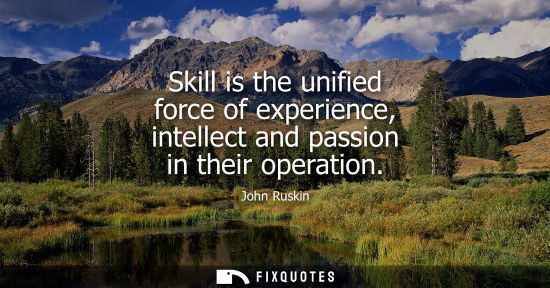 Small: Skill is the unified force of experience, intellect and passion in their operation