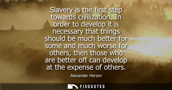 Small: Slavery is the first step towards civilization. In order to develop it is necessary that things should be much