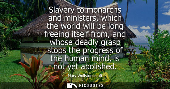 Small: Slavery to monarchs and ministers, which the world will be long freeing itself from, and whose deadly grasp st