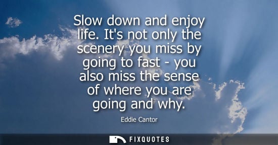 Small: Slow down and enjoy life. Its not only the scenery you miss by going to fast - you also miss the sense 