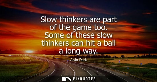 Small: Slow thinkers are part of the game too. Some of these slow thinkers can hit a ball a long way