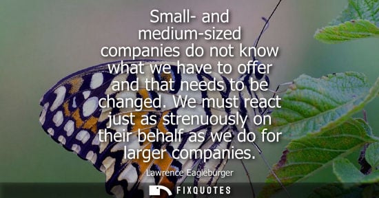 Small: Small- and medium-sized companies do not know what we have to offer and that needs to be changed.
