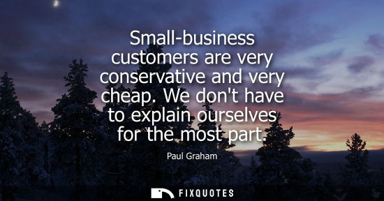 Small: Small-business customers are very conservative and very cheap. We dont have to explain ourselves for th