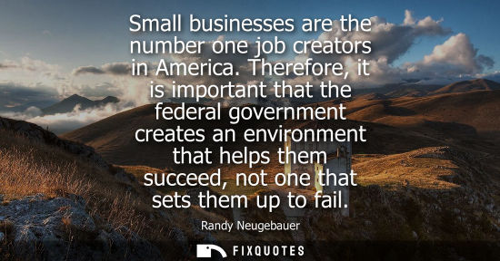 Small: Small businesses are the number one job creators in America. Therefore, it is important that the federa