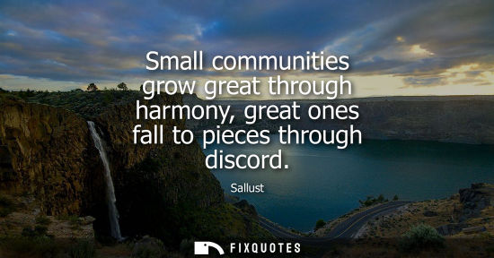 Small: Small communities grow great through harmony, great ones fall to pieces through discord
