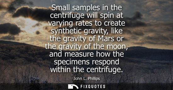 Small: Small samples in the centrifuge will spin at varying rates to create synthetic gravity, like the gravit