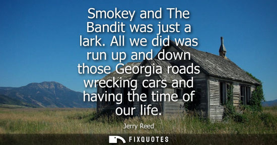 Small: Smokey and The Bandit was just a lark. All we did was run up and down those Georgia roads wrecking cars