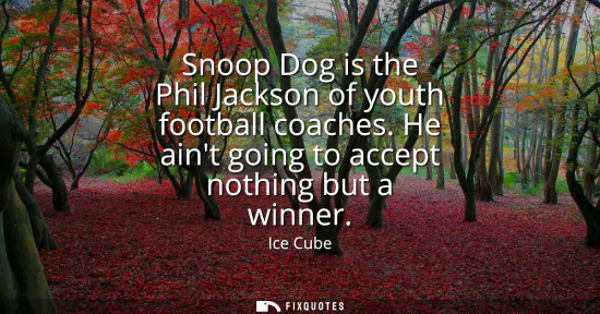 Small: Snoop Dog is the Phil Jackson of youth football coaches. He aint going to accept nothing but a winner
