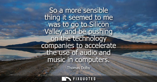 Small: So a more sensible thing it seemed to me was to go to Silicon Valley and be pushing on the technology c