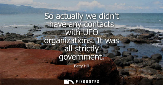 Small: So actually we didnt have any contacts with UFO organizations. It was all strictly government