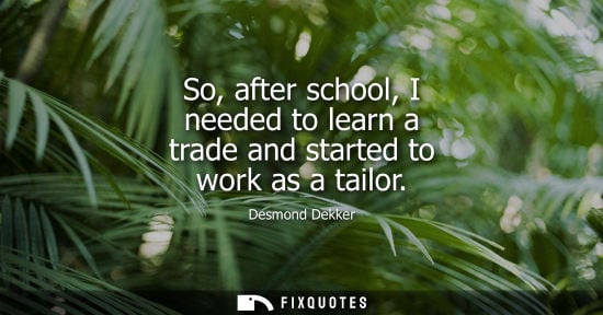 Small: So, after school, I needed to learn a trade and started to work as a tailor