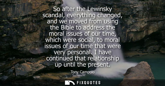 Small: So after the Lewinsky scandal, everything changed, and we moved from using the Bible to address the mor