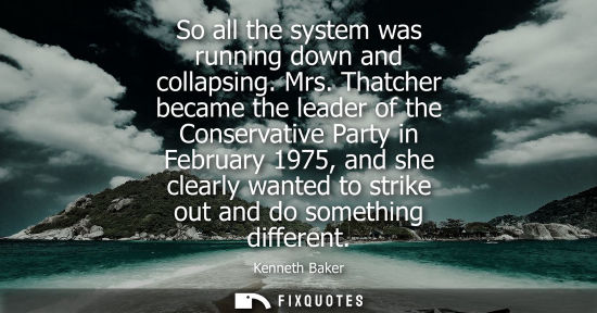 Small: So all the system was running down and collapsing. Mrs. Thatcher became the leader of the Conservative 
