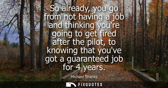 Small: So already, you go from not having a job and thinking youre going to get fired after the pilot, to know