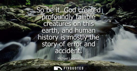 Small: So be it. God created profoundly fallible creatures on this earth, and human history is mostly the stor