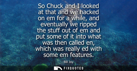 Small: So Chuck and I looked at that and we hacked on em for a while, and eventually we ripped the stuff out o