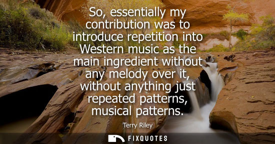 Small: So, essentially my contribution was to introduce repetition into Western music as the main ingredient w