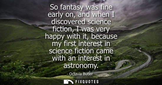 Small: So fantasy was fine early on, and when I discovered science fiction, I was very happy with it, because 