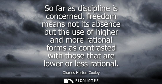 Small: So far as discipline is concerned, freedom means not its absence but the use of higher and more rationa