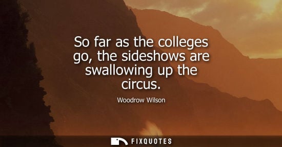 Small: So far as the colleges go, the sideshows are swallowing up the circus - Woodrow Wilson