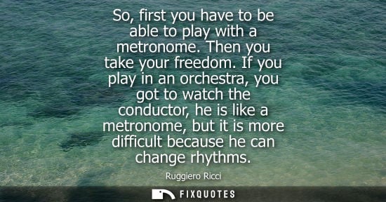 Small: So, first you have to be able to play with a metronome. Then you take your freedom. If you play in an o