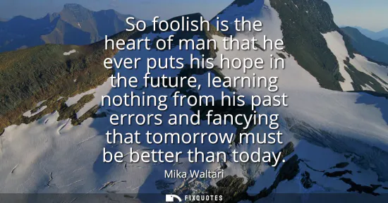 Small: So foolish is the heart of man that he ever puts his hope in the future, learning nothing from his past errors