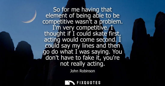 Small: So for me having that element of being able to be competitive wasnt a problem. Im very competitive.