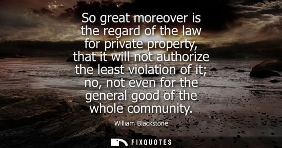 Small: So great moreover is the regard of the law for private property, that it will not authorize the least v