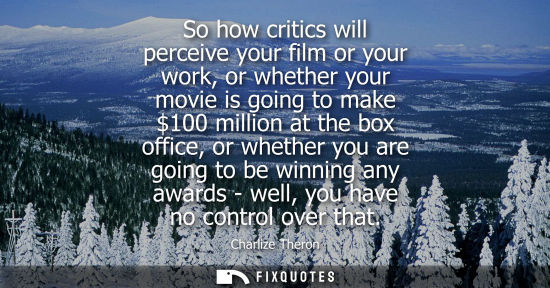 Small: So how critics will perceive your film or your work, or whether your movie is going to make 100 million