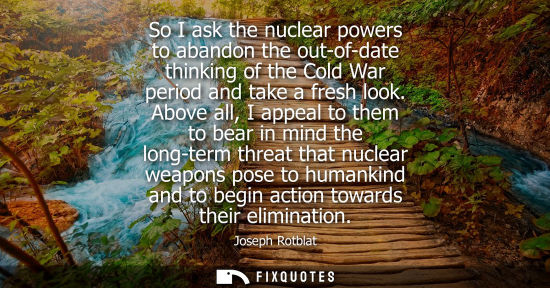 Small: So I ask the nuclear powers to abandon the out-of-date thinking of the Cold War period and take a fresh look.