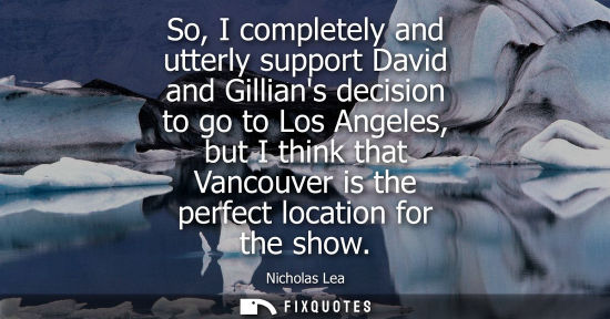 Small: So, I completely and utterly support David and Gillians decision to go to Los Angeles, but I think that Vancou
