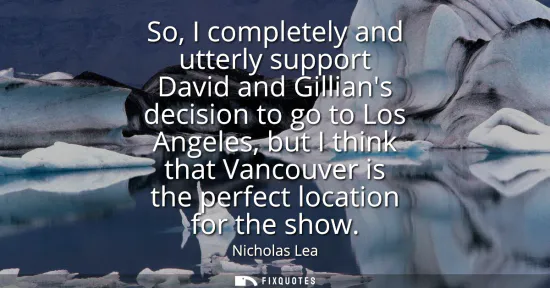 Small: So, I completely and utterly support David and Gillians decision to go to Los Angeles, but I think that Vancou