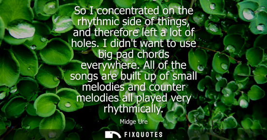 Small: So I concentrated on the rhythmic side of things, and therefore left a lot of holes. I didnt want to us