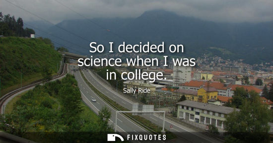 Small: So I decided on science when I was in college