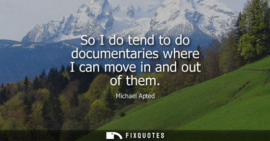 Small: So I do tend to do documentaries where I can move in and out of them