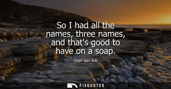 Small: So I had all the names, three names, and thats good to have on a soap