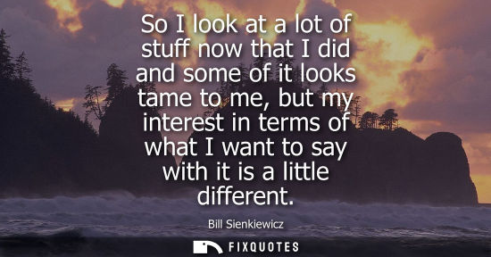 Small: So I look at a lot of stuff now that I did and some of it looks tame to me, but my interest in terms of