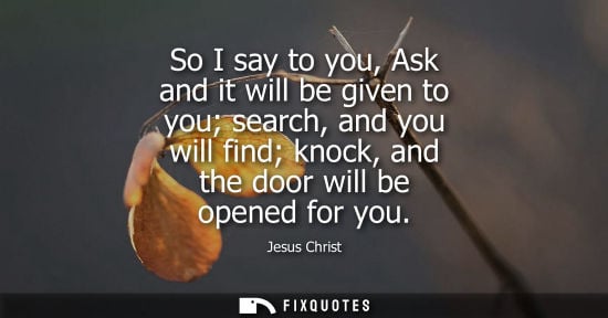Small: So I say to you, Ask and it will be given to you search, and you will find knock, and the door will be opened 
