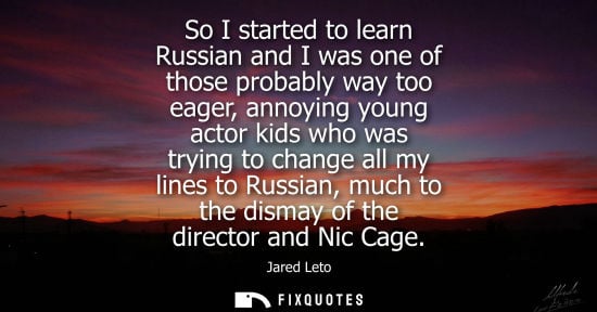 Small: So I started to learn Russian and I was one of those probably way too eager, annoying young actor kids 