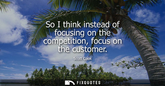 Small: So I think instead of focusing on the competition, focus on the customer