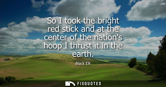 Small: So I took the bright red stick and at the center of the nations hoop I thrust it in the earth