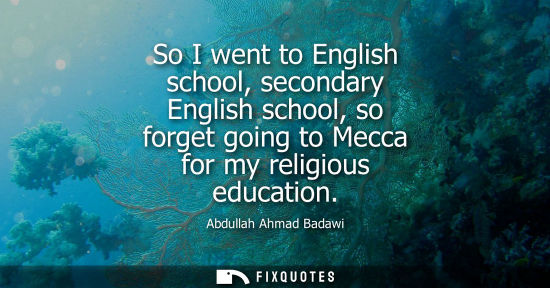 Small: So I went to English school, secondary English school, so forget going to Mecca for my religious educat